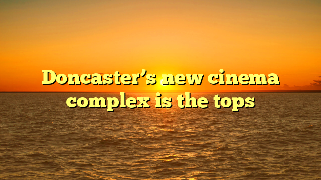 Doncaster’s new cinema complex is the tops 